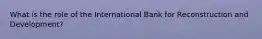 What is the role of the International Bank for Reconstruction and Development?