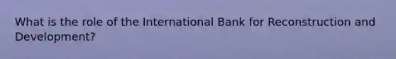 What is the role of the International Bank for Reconstruction and Development?