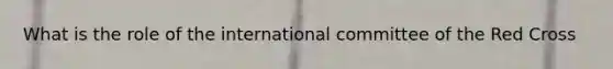 What is the role of the international committee of the Red Cross