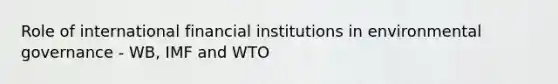 Role of international financial institutions in environmental governance - WB, IMF and WTO