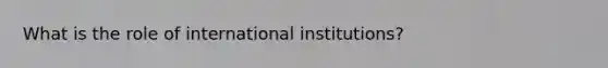 What is the role of international institutions?