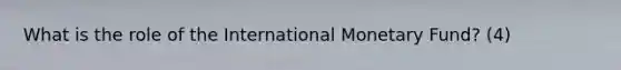 What is the role of the International Monetary Fund? (4)