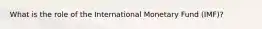 What is the role of the International Monetary Fund (IMF)?