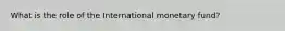 What is the role of the International monetary fund?