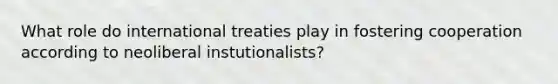 What role do international treaties play in fostering cooperation according to neoliberal instutionalists?