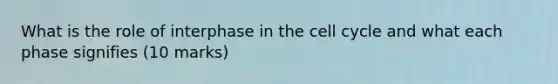 What is the role of interphase in the <a href='https://www.questionai.com/knowledge/keQNMM7c75-cell-cycle' class='anchor-knowledge'>cell cycle</a> and what each phase signifies (10 marks)
