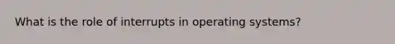 What is the role of interrupts in operating systems?