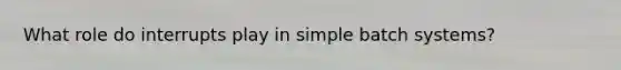 What role do interrupts play in simple batch systems?