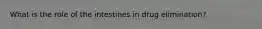 What is the role of the intestines in drug elimination?