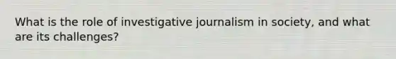 What is the role of investigative journalism in society, and what are its challenges?