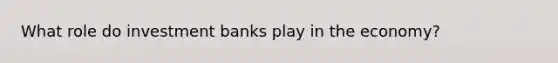 What role do investment banks play in the economy?