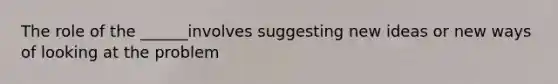 The role of the ______involves suggesting new ideas or new ways of looking at the problem