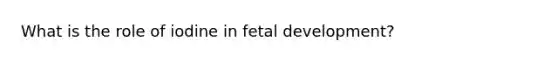 What is the role of iodine in fetal development?