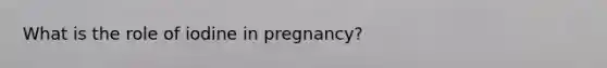 What is the role of iodine in pregnancy?