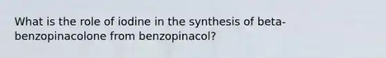 What is the role of iodine in the synthesis of beta-benzopinacolone from benzopinacol?