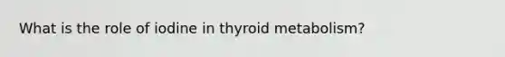 What is the role of iodine in thyroid metabolism?