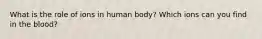 What is the role of ions in human body? Which ions can you find in the blood?