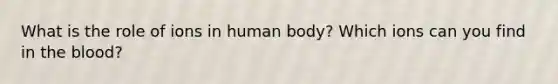 What is the role of ions in human body? Which ions can you find in the blood?