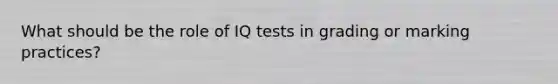 What should be the role of IQ tests in grading or marking practices?