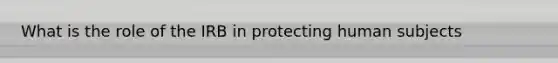 What is the role of the IRB in protecting human subjects