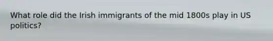 What role did the Irish immigrants of the mid 1800s play in US politics?