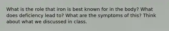 What is the role that iron is best known for in the body? What does deficiency lead to? What are the symptoms of this? Think about what we discussed in class.