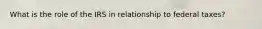 What is the role of the IRS in relationship to federal taxes?