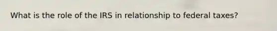 What is the role of the IRS in relationship to federal taxes?