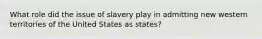 What role did the issue of slavery play in admitting new western territories of the United States as states?