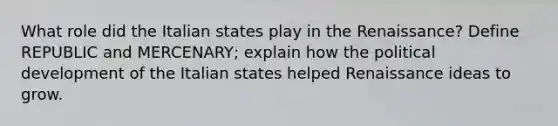 What role did the Italian states play in the Renaissance? Define REPUBLIC and MERCENARY; explain how the political development of the Italian states helped Renaissance ideas to grow.