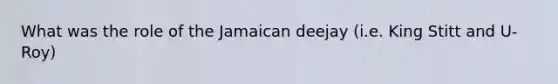 What was the role of the Jamaican deejay (i.e. King Stitt and U-Roy)