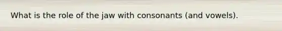 What is the role of the jaw with consonants (and vowels).