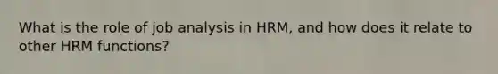 What is the role of job analysis in HRM, and how does it relate to other HRM functions?