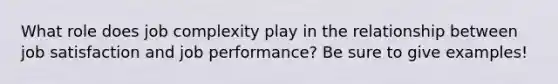 What role does job complexity play in the relationship between job satisfaction and job performance? Be sure to give examples!
