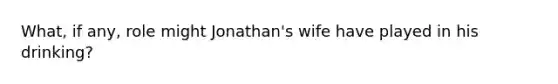 What, if any, role might Jonathan's wife have played in his drinking?