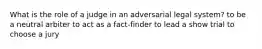 What is the role of a judge in an adversarial legal system? to be a neutral arbiter to act as a fact-finder to lead a show trial to choose a jury