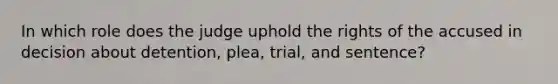 In which role does the judge uphold the rights of the accused in decision about detention, plea, trial, and sentence?