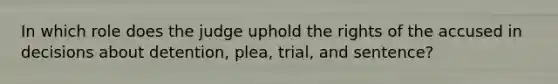 In which role does the judge uphold the rights of the accused in decisions about detention, plea, trial, and sentence?