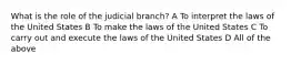 What is the role of the judicial branch? A To interpret the laws of the United States B To make the laws of the United States C To carry out and execute the laws of the United States D All of the above