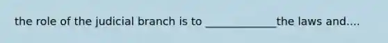 the role of the judicial branch is to _____________the laws and....