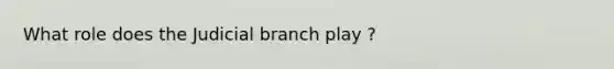 What role does the Judicial branch play ?