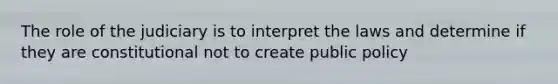 The role of the judiciary is to interpret the laws and determine if they are constitutional not to create public policy