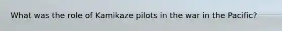 What was the role of Kamikaze pilots in the war in the Pacific?