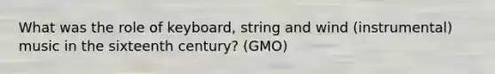 What was the role of keyboard, string and wind (instrumental) music in the sixteenth century? (GMO)