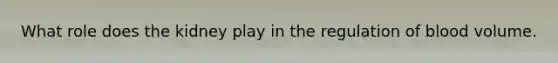 What role does the kidney play in the regulation of blood volume.