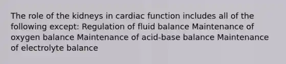 The role of the kidneys in cardiac function includes all of the following except: Regulation of fluid balance Maintenance of oxygen balance Maintenance of acid-base balance Maintenance of electrolyte balance