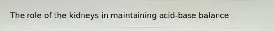 The role of the kidneys in maintaining acid-base balance