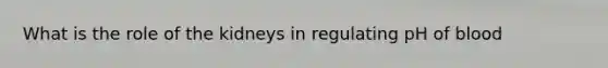 What is the role of the kidneys in regulating pH of blood