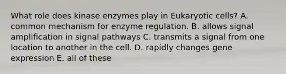 What role does kinase enzymes play in Eukaryotic cells? A. common mechanism for enzyme regulation. B. allows signal amplification in signal pathways C. transmits a signal from one location to another in the cell. D. rapidly changes gene expression E. all of these