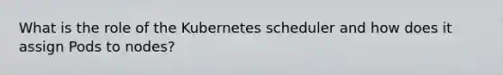 What is the role of the Kubernetes scheduler and how does it assign Pods to nodes?